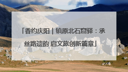 香约庆阳｜镇原北石窟驿：承丝路遗韵 启文旅创新篇章