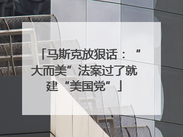 马斯克放狠话：“大而美”法案过了就建“美国党”