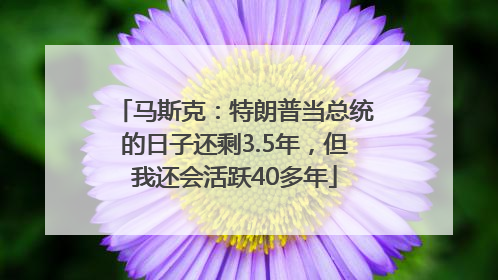 马斯克：特朗普当总统的日子还剩3.5年，但我还会活跃40多年