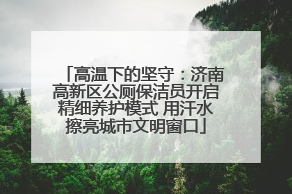 高温下的坚守：济南高新区公厕保洁员开启精细养护模式 用汗水擦亮城市文明窗口