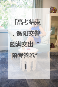 高考结束，衡阳交警圆满交出“陪考答卷”