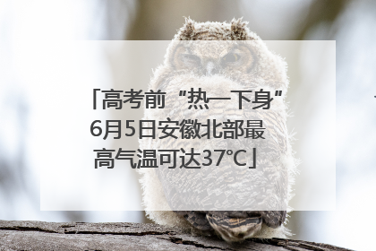 高考前“热一下身” 6月5日安徽北部最高气温可达37℃
