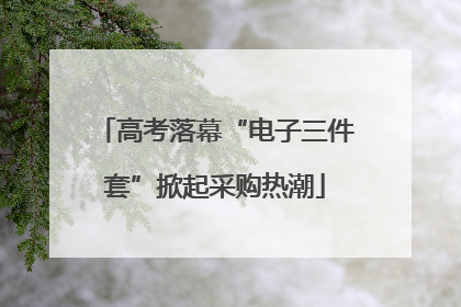 高考落幕“电子三件套”掀起采购热潮