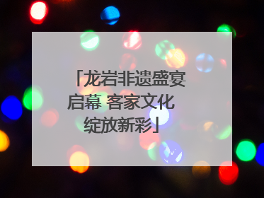 龙岩非遗盛宴启幕 客家文化绽放新彩