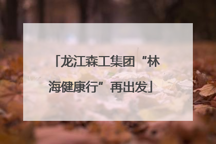 龙江森工集团“林海健康行”再出发