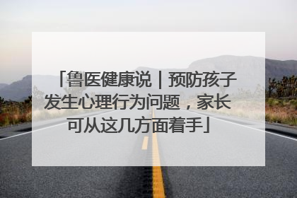鲁医健康说｜预防孩子发生心理行为问题，家长可从这几方面着手