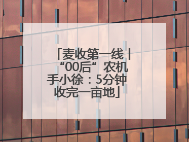 麦收第一线丨“00后”农机手小徐：5分钟收完一亩地