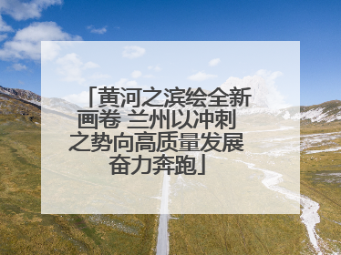 黄河之滨绘全新画卷 兰州以冲刺之势向高质量发展奋力奔跑