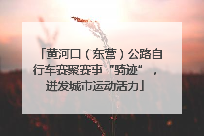 黄河口（东营）公路自行车赛聚赛事“骑迹”，迸发城市运动活力