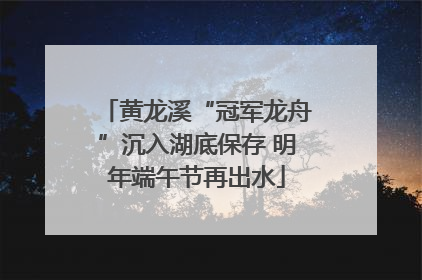 黄龙溪“冠军龙舟”沉入湖底保存 明年端午节再出水