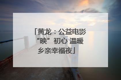 黄龙：公益电影“映”初心 温暖乡亲幸福夜