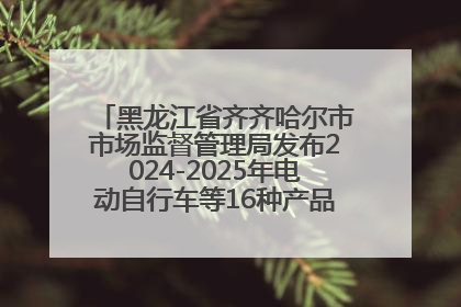 黑龙江省齐齐哈尔市市场监督管理局发布2024-2025年电动自行车等16种产品质量监督抽查情况