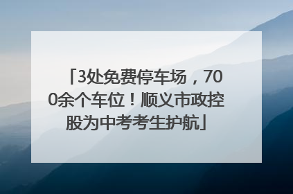 3处免费停车场，700余个车位！顺义市政控股为中考考生护航