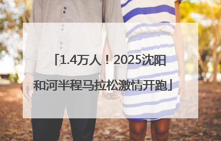 1.4万人！2025沈阳和河半程马拉松激情开跑