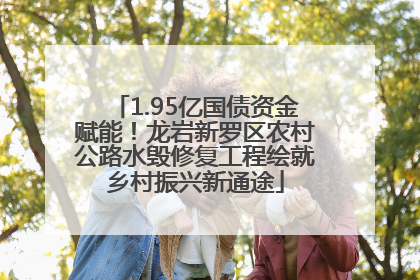 1.95亿国债资金赋能！龙岩新罗区农村公路水毁修复工程绘就乡村振兴新通途