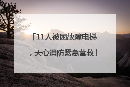 11人被困故障电梯，天心消防紧急营救