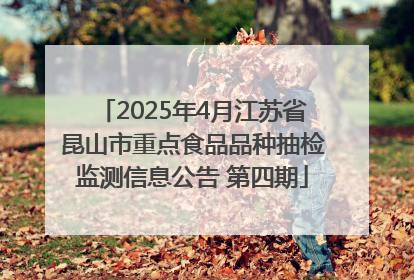 2025年4月江苏省昆山市重点食品品种抽检监测信息公告 第四期