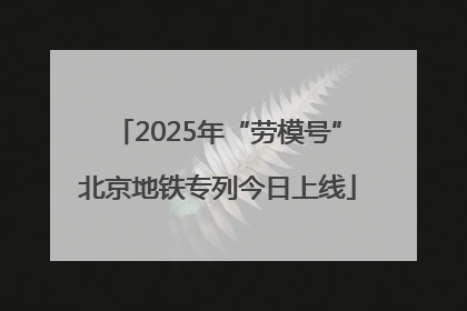 2025年“劳模号”北京地铁专列今日上线