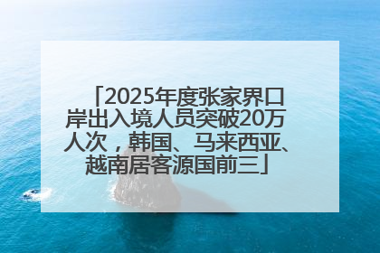 2025年度张家界口岸出入境人员突破20万人次，韩国、马来西亚、越南居客源国前三