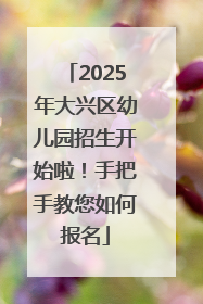 2025年大兴区幼儿园招生开始啦！手把手教您如何报名