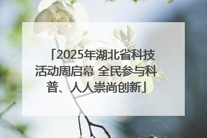 2025年湖北省科技活动周启幕 全民参与科普、人人崇尚创新