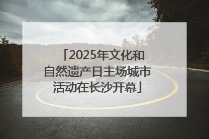 2025年文化和自然遗产日主场城市活动在长沙开幕