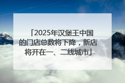 2025年汉堡王中国的门店总数将下降，新店将开在一、二线城市