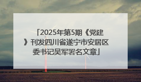 2025年第5期《党建》刊发四川省遂宁市安居区委书记吴军署名文章