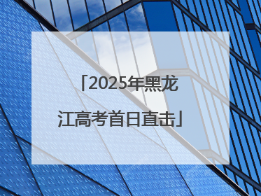 2025年黑龙江高考首日直击