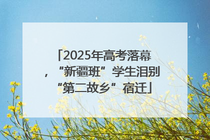 2025年高考落幕，“新疆班”学生泪别“第二故乡”宿迁