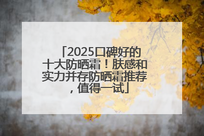 2025口碑好的十大防晒霜！肤感和实力并存防晒霜推荐，值得一试