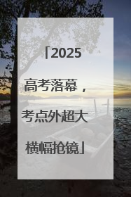 2025高考落幕，考点外超大横幅抢镜