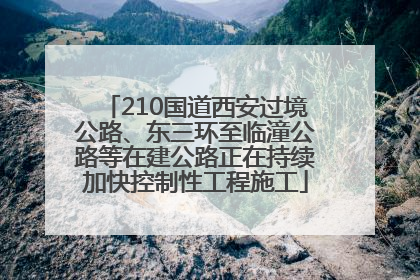 210国道西安过境公路、东三环至临潼公路等在建公路正在持续加快控制性工程施工