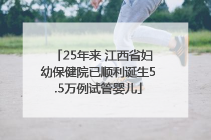 25年来 江西省妇幼保健院已顺利诞生5.5万例试管婴儿