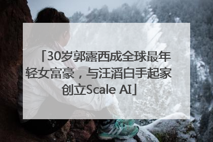 30岁郭露西成全球最年轻女富豪，与汪滔白手起家创立Scale AI