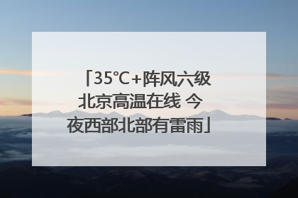 35℃+阵风六级 北京高温在线 今夜西部北部有雷雨