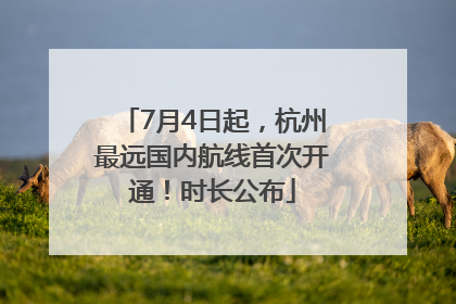 7月4日起，杭州最远国内航线首次开通！时长公布