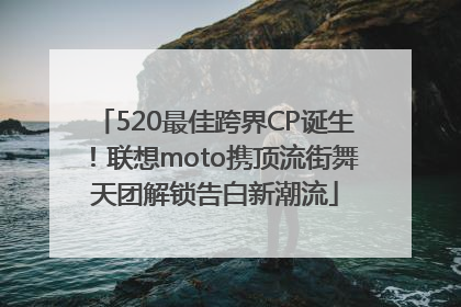 520最佳跨界CP诞生！联想moto携顶流街舞天团解锁告白新潮流