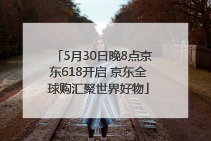 5月30日晚8点京东618开启 京东全球购汇聚世界好物