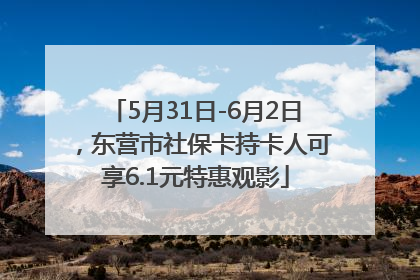 5月31日-6月2日，东营市社保卡持卡人可享6.1元特惠观影