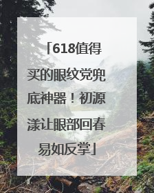 618值得买的眼纹党兜底神器！初源漾让眼部回春易如反掌