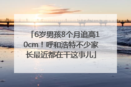 6岁男孩8个月追高10cm！呼和浩特不少家长最近都在干这事儿