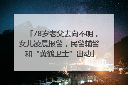 78岁老父去向不明，女儿凌晨报警，民警辅警和“黄鹤卫士”出动