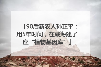 90后新农人孙正平：用5年时间，在威海建了座“植物基因库”