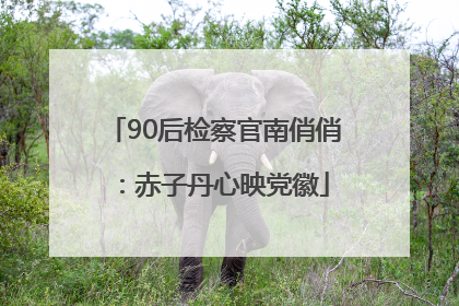 90后检察官南俏俏：赤子丹心映党徽