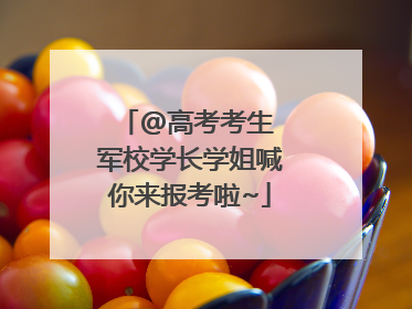 @高考考生 军校学长学姐喊你来报考啦~