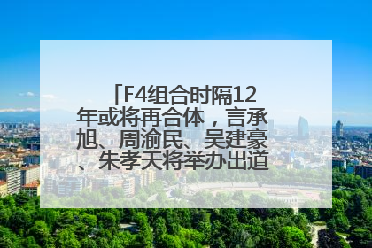 F4组合时隔12年或将再合体，言承旭、周渝民、吴建豪、朱孝天将举办出道25周年演唱会